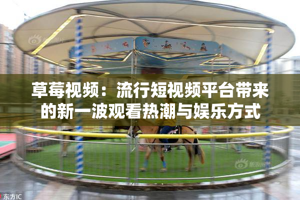 草莓视频：流行短视频平台带来的新一波观看热潮与娱乐方式