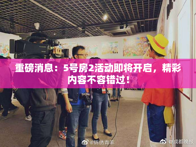 重磅消息：5号房2活动即将开启，精彩内容不容错过！