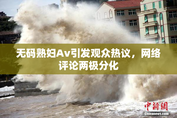 无码熟妇Av引发观众热议，网络评论两极分化