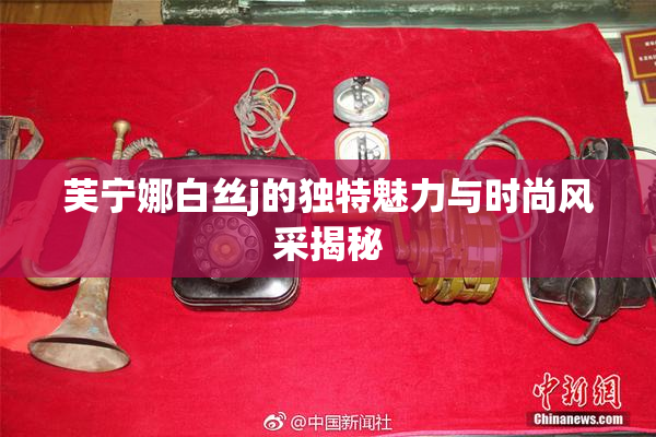 芙宁娜白丝j的独特魅力与时尚风采揭秘