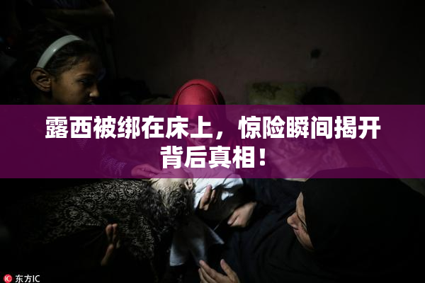 露西被绑在床上，惊险瞬间揭开背后真相！