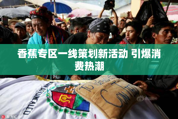 香蕉专区一线策划新活动 引爆消费热潮