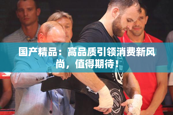 国产精品：高品质引领消费新风尚，值得期待！