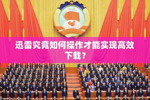迅雷究竟如何操作才能实现高效下载？