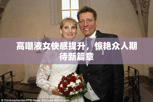 高嘲液女快感提升，惊艳众人期待新篇章