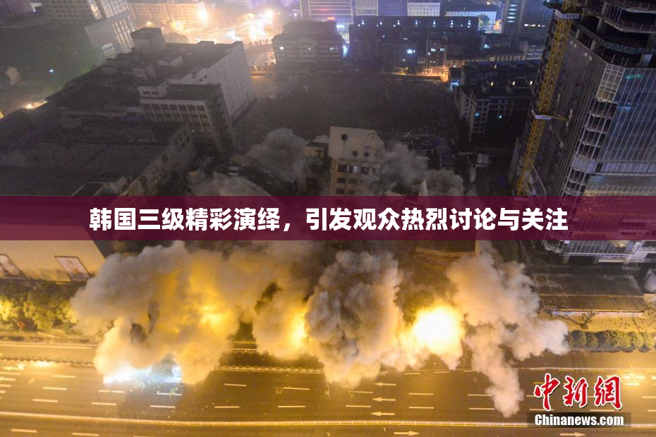 韩国三级精彩演绎，引发观众热烈讨论与关注