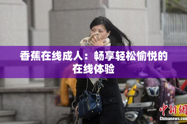 香蕉在线成人：畅享轻松愉悦的在线体验