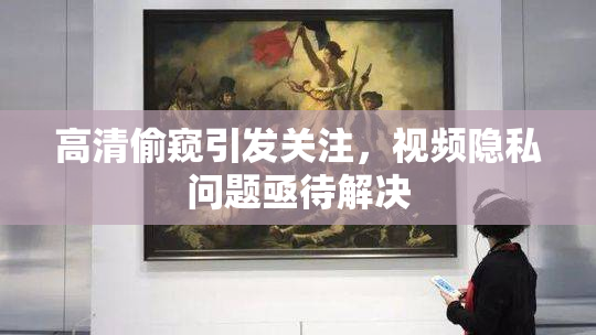 高清偷窥引发关注，视频隐私问题亟待解决