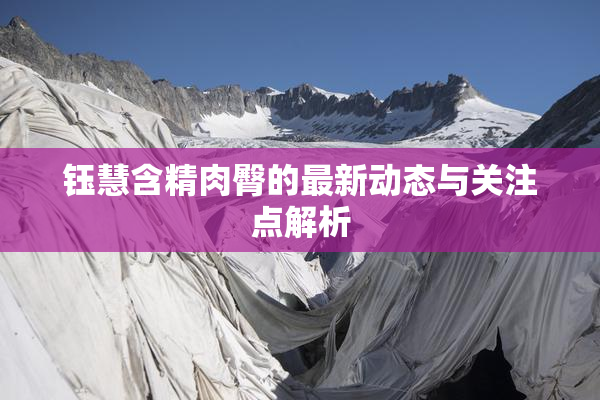 钰慧含精肉臀的最新动态与关注点解析