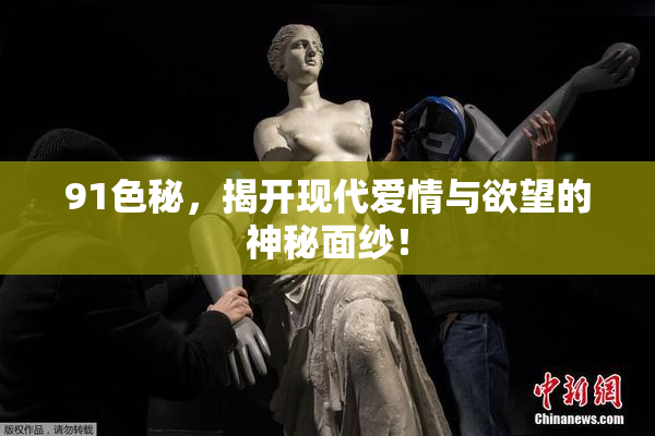 91色秘，揭开现代爱情与欲望的神秘面纱！