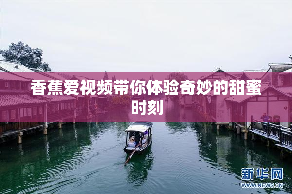 香蕉爱视频带你体验奇妙的甜蜜时刻
