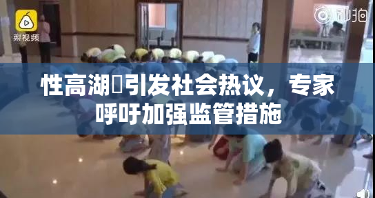 性高湖婬引发社会热议，专家呼吁加强监管措施