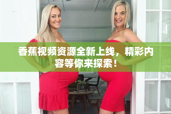 香蕉视频资源全新上线，精彩内容等你来探索！