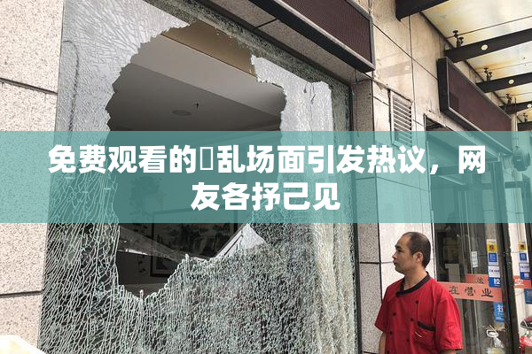 免费观看的婬乱场面引发热议，网友各抒己见