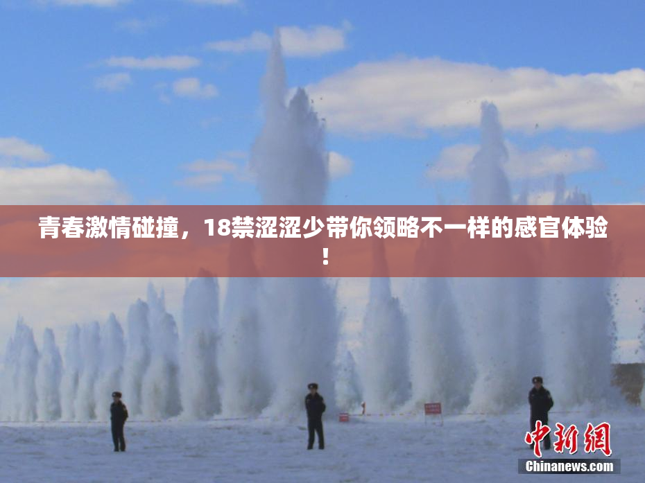 青春激情碰撞，18禁涩涩少带你领略不一样的感官体验！