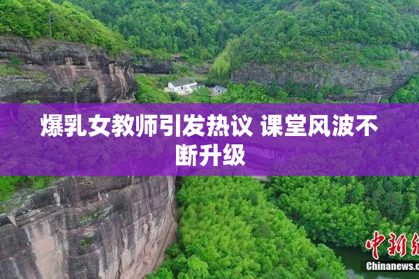 爆乳女教师引发热议 课堂风波不断升级