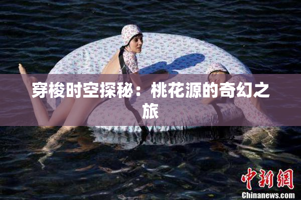 穿梭时空探秘：桃花源的奇幻之旅