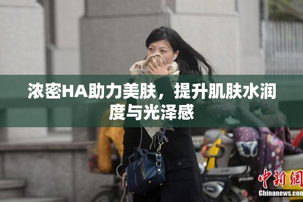 浓密HA助力美肤，提升肌肤水润度与光泽感