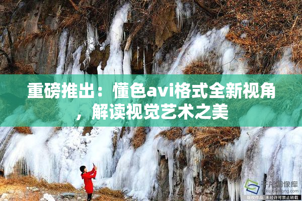 重磅推出：懂色avi格式全新视角，解读视觉艺术之美
