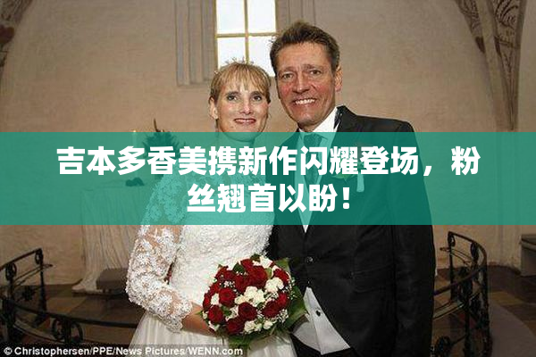 吉本多香美携新作闪耀登场，粉丝翘首以盼！