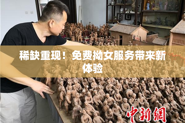 稀缺重现！免费拗女服务带来新体验