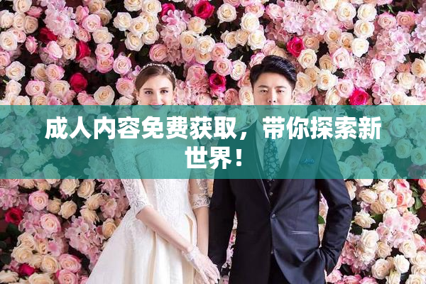 成人内容免费获取，带你探索新世界！
