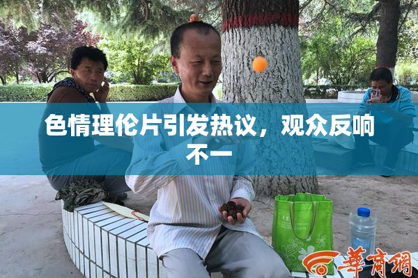 色情理伦片引发热议，观众反响不一