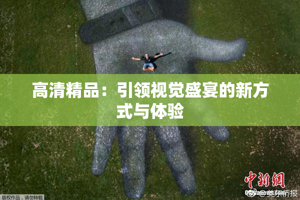 高清精品：引领视觉盛宴的新方式与体验