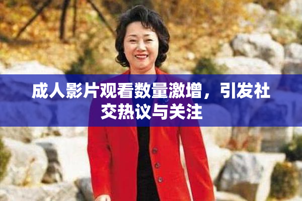 成人影片观看数量激增，引发社交热议与关注