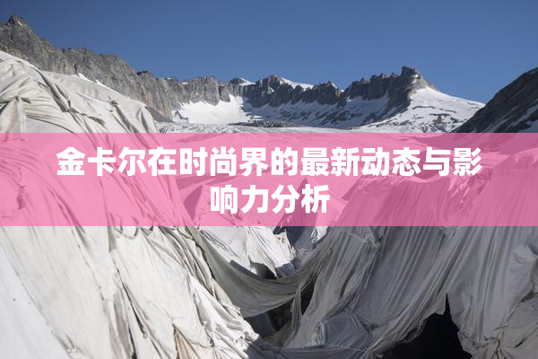 金卡尔在时尚界的最新动态与影响力分析