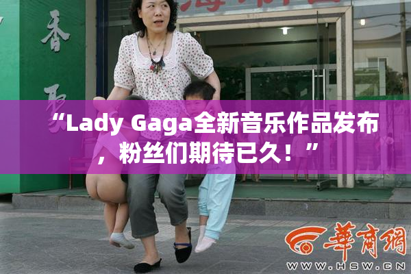 “Lady Gaga全新音乐作品发布，粉丝们期待已久！”