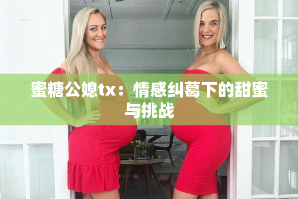 蜜糖公媳tx：情感纠葛下的甜蜜与挑战