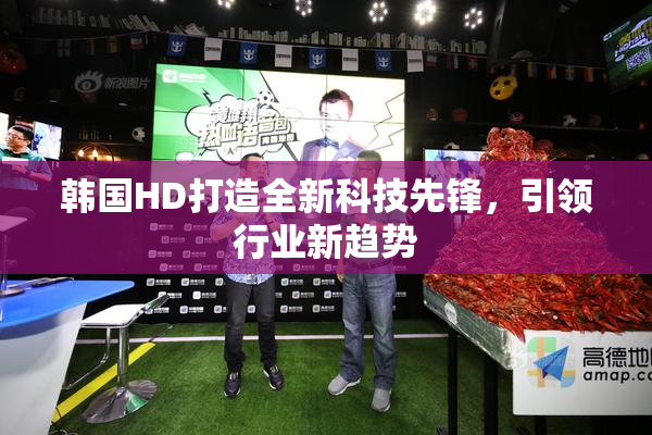 韩国HD打造全新科技先锋，引领行业新趋势