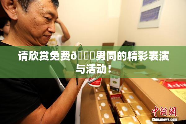 请欣赏免费🔞男同的精彩表演与活动！
