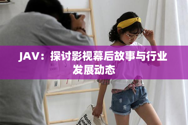 JAV：探讨影视幕后故事与行业发展动态