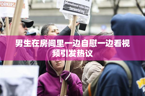 男生在房间里一边自慰一边看视频引发热议