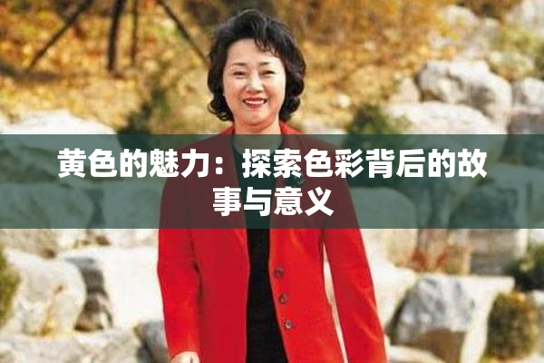 黄色的魅力：探索色彩背后的故事与意义