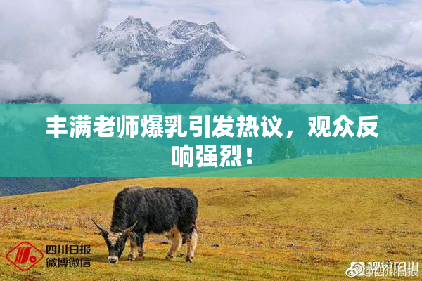 丰满老师爆乳引发热议，观众反响强烈！