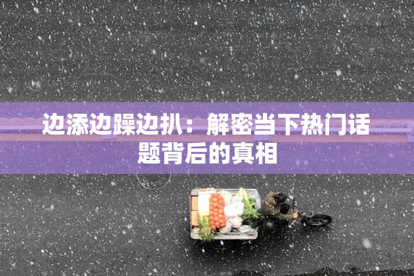 边添边躁边扒：解密当下热门话题背后的真相