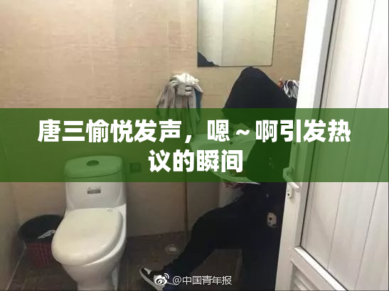 唐三愉悦发声，嗯～啊引发热议的瞬间