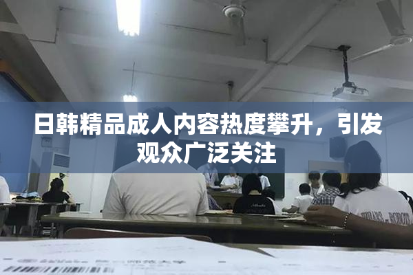 日韩精品成人内容热度攀升，引发观众广泛关注