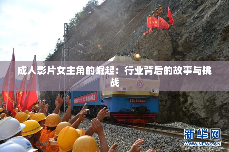 成人影片女主角的崛起：行业背后的故事与挑战
