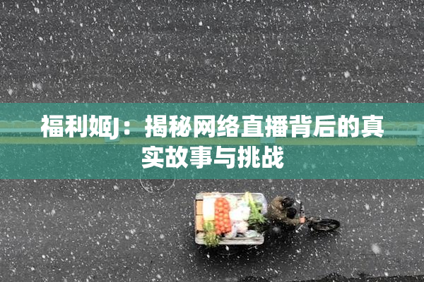福利姬J：揭秘网络直播背后的真实故事与挑战