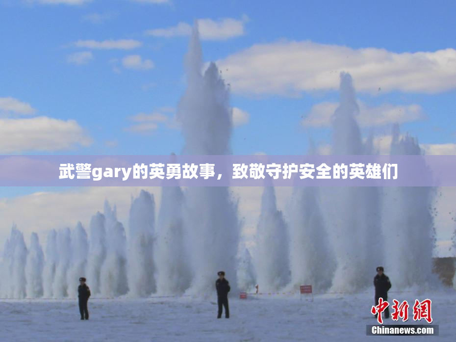 武警gary的英勇故事，致敬守护安全的英雄们