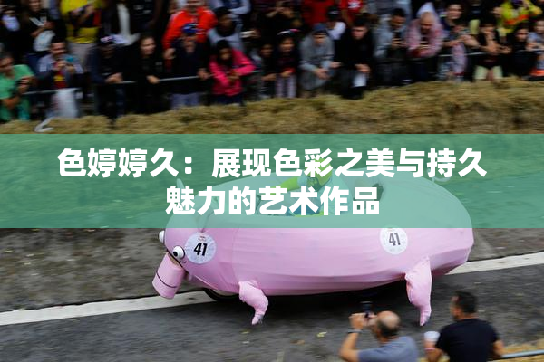 色婷婷久：展现色彩之美与持久魅力的艺术作品