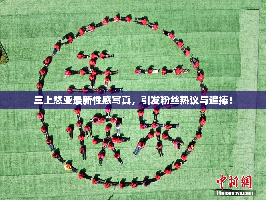 三上悠亚最新性感写真，引发粉丝热议与追捧！