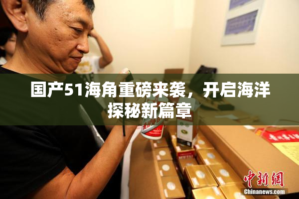 国产51海角重磅来袭，开启海洋探秘新篇章