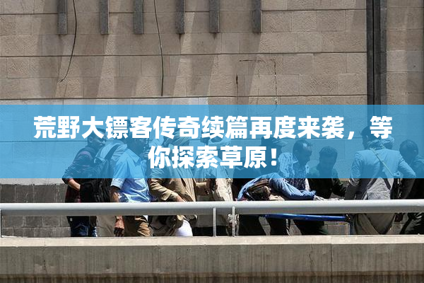 荒野大镖客传奇续篇再度来袭，等你探索草原！
