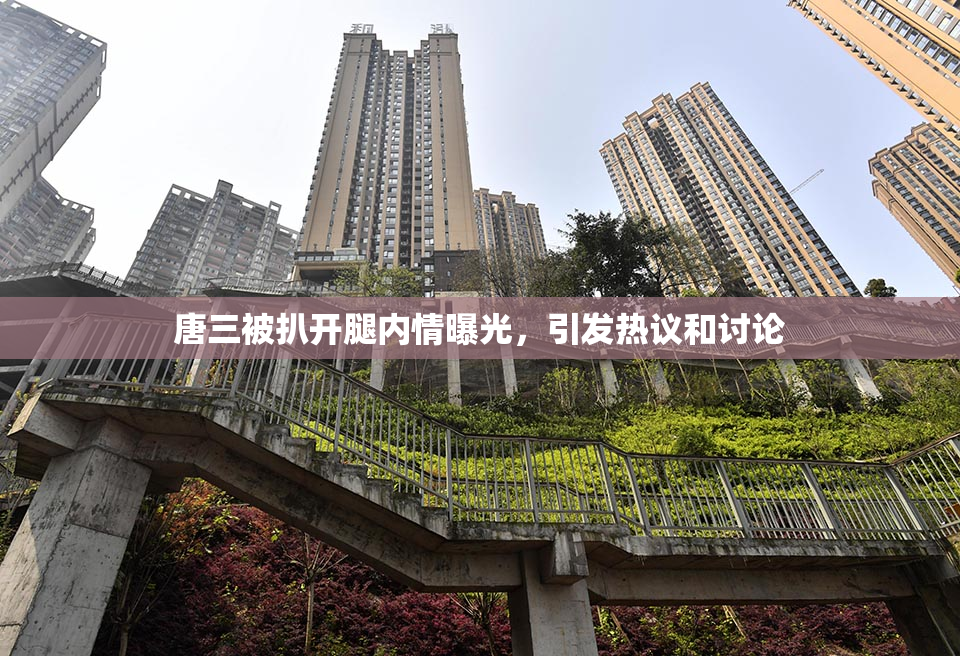 唐三被扒开腿内情曝光，引发热议和讨论
