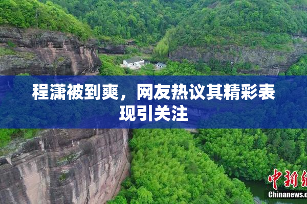 程潇被到爽，网友热议其精彩表现引关注